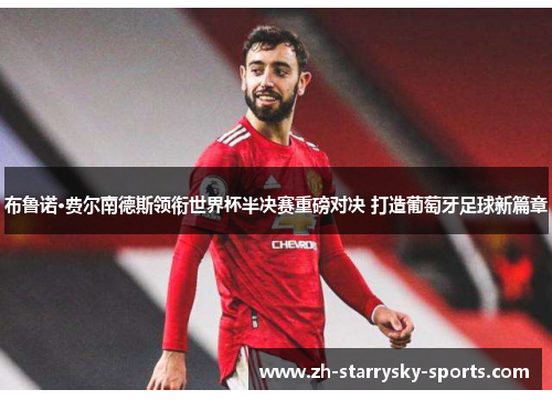 布鲁诺·费尔南德斯领衔世界杯半决赛重磅对决 打造葡萄牙足球新篇章