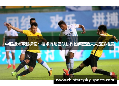 中超战术革新探索：技术流与团队协作如何塑造未来足球格局