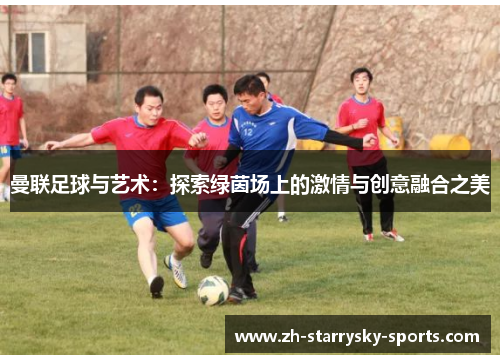 曼联足球与艺术：探索绿茵场上的激情与创意融合之美