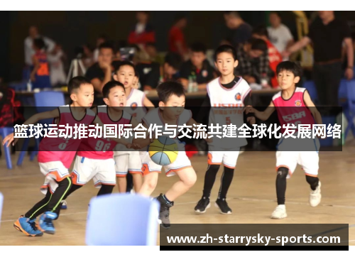 篮球运动推动国际合作与交流共建全球化发展网络