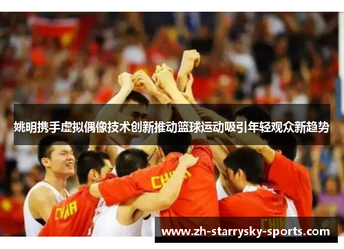 姚明携手虚拟偶像技术创新推动篮球运动吸引年轻观众新趋势