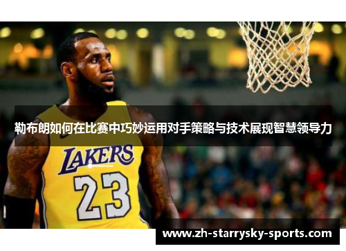 勒布朗如何在比赛中巧妙运用对手策略与技术展现智慧领导力