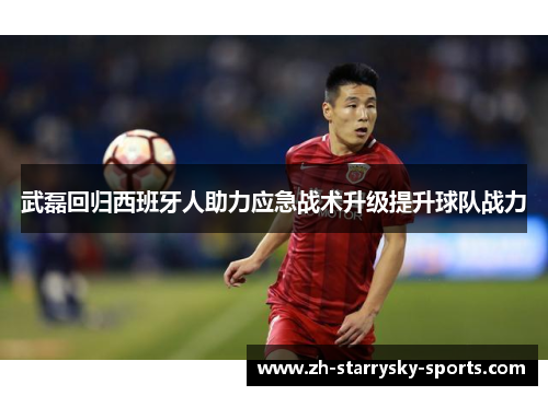 武磊回归西班牙人助力应急战术升级提升球队战力