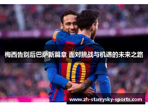 梅西告别后巴萨新篇章 面对挑战与机遇的未来之路