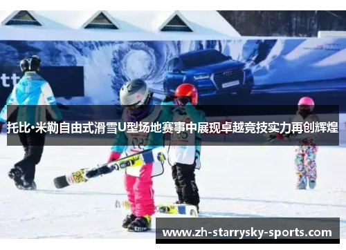 托比·米勒自由式滑雪U型场地赛事中展现卓越竞技实力再创辉煌