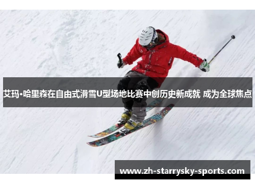 艾玛·哈里森在自由式滑雪U型场地比赛中创历史新成就 成为全球焦点