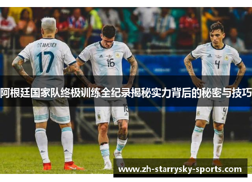 阿根廷国家队终极训练全纪录揭秘实力背后的秘密与技巧