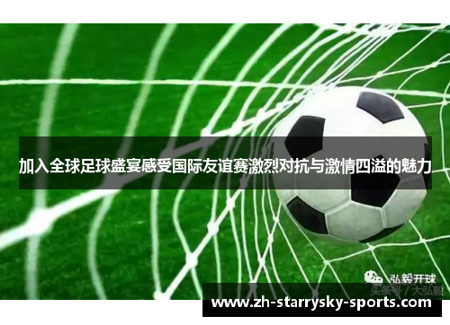 加入全球足球盛宴感受国际友谊赛激烈对抗与激情四溢的魅力
