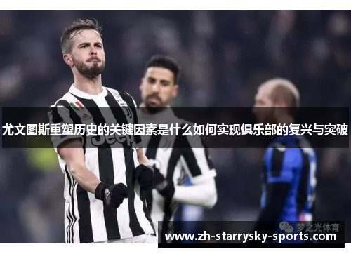尤文图斯重塑历史的关键因素是什么如何实现俱乐部的复兴与突破