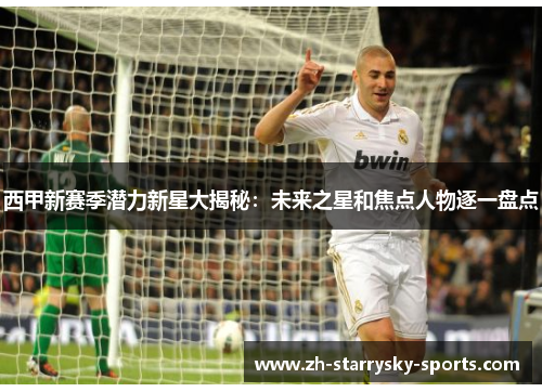 西甲新赛季潜力新星大揭秘：未来之星和焦点人物逐一盘点