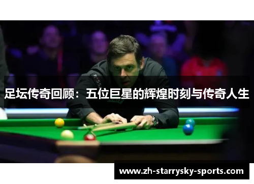 足坛传奇回顾：五位巨星的辉煌时刻与传奇人生