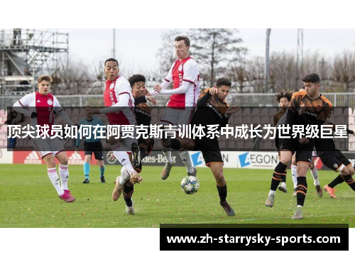 顶尖球员如何在阿贾克斯青训体系中成长为世界级巨星