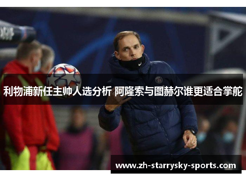 利物浦新任主帅人选分析 阿隆索与图赫尔谁更适合掌舵
