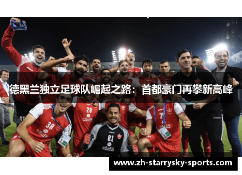 德黑兰独立足球队崛起之路：首都豪门再攀新高峰