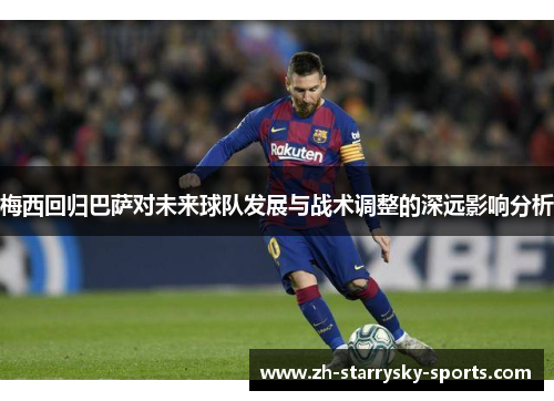 梅西回归巴萨对未来球队发展与战术调整的深远影响分析