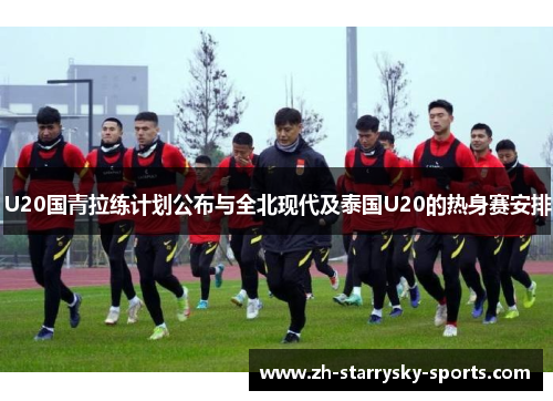U20国青拉练计划公布与全北现代及泰国U20的热身赛安排