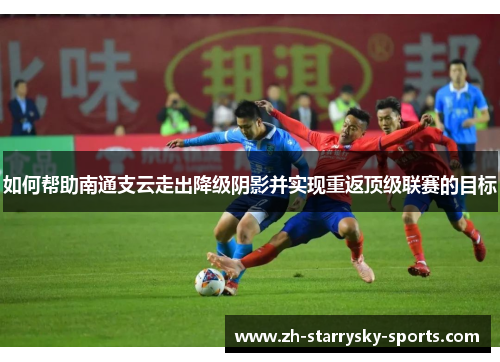 如何帮助南通支云走出降级阴影并实现重返顶级联赛的目标