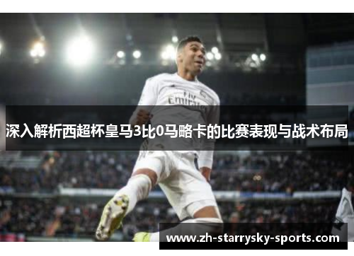 深入解析西超杯皇马3比0马略卡的比赛表现与战术布局