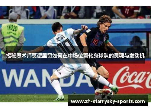 揭秘魔术师莫德里奇如何在中场位置化身球队的灵魂与发动机